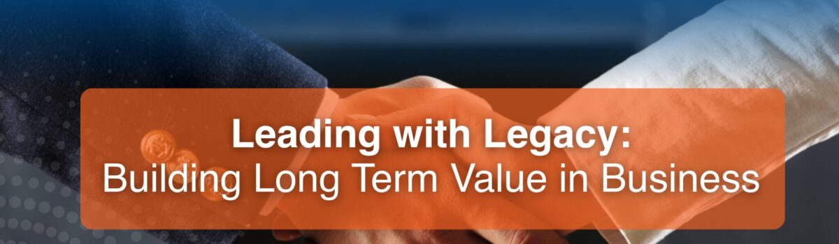 Leading with Legacy: Building Long-Term Value in Business